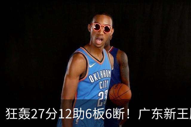狂轰27分12助6板6断！广东新王牌打服杜锋，曾被朱芳雨点名要人！